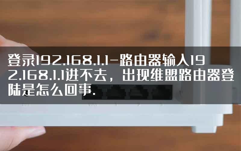 登录192.168.1.1-路由器输入192.168.1.1进不去，出现维盟路由器登陆是怎么回事.