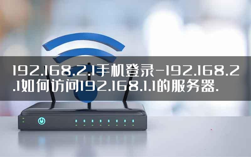 192.168.2.1手机登录-192.168.2.1如何访问192.168.1.1的服务器.