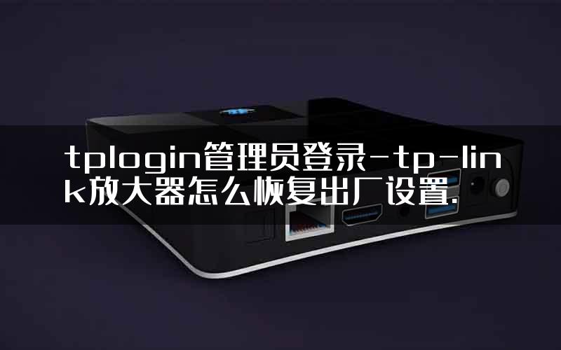tplogin管理员登录-tp-link放大器怎么恢复出厂设置.