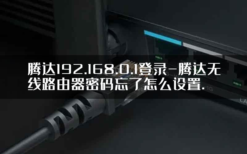 腾达192.168.0.1登录-腾达无线路由器密码忘了怎么设置.