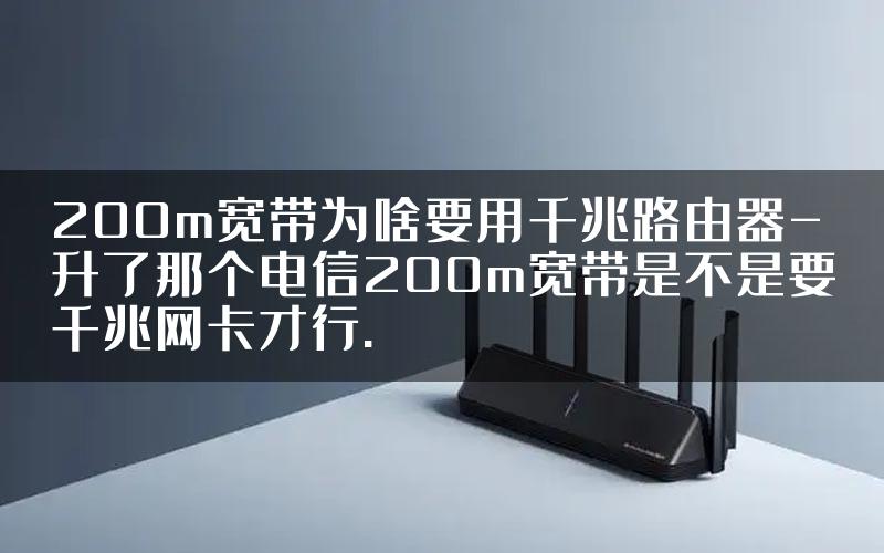 200m宽带为啥要用千兆路由器-升了那个电信200m宽带是不是要千兆网卡才行.