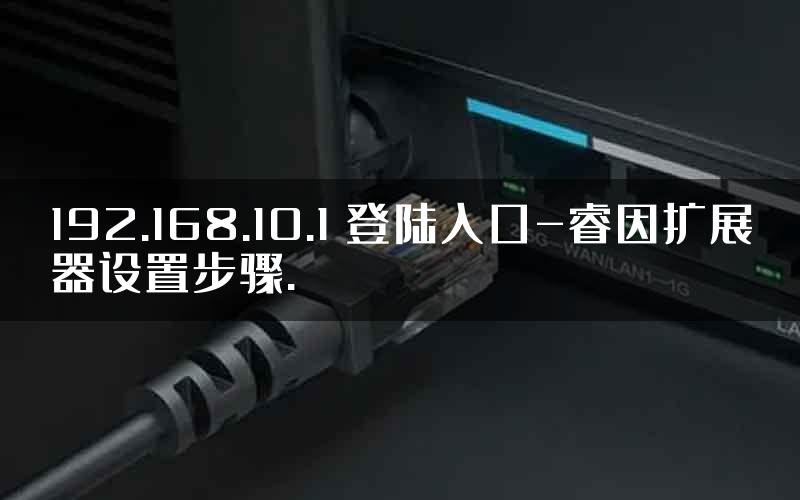 192.168.10.1 登陆入口-睿因扩展器设置步骤.