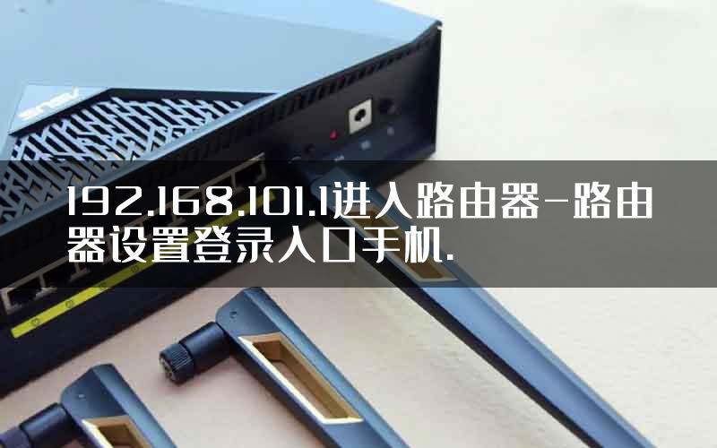192.168.101.1进入路由器-路由器设置登录入口手机.