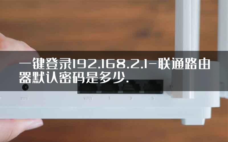 一键登录192.168.2.1-联通路由器默认密码是多少.