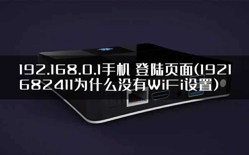 192.168.0.1手机 登陆页面(1921682411为什么没有WiFi设置)