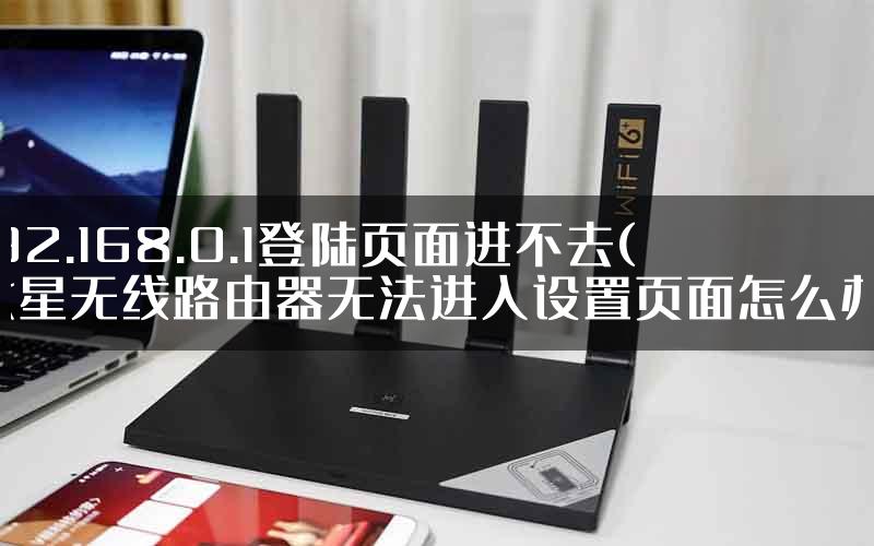 192.168.0.1登陆页面进不去(水星无线路由器无法进入设置页面怎么办)