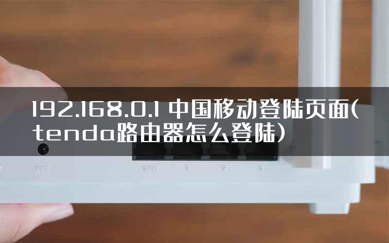 192.168.0.1 中国移动登陆页面(tenda路由器怎么登陆)