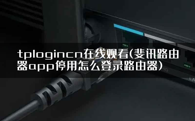 tplogincn在线观看(斐讯路由器app停用怎么登录路由器)
