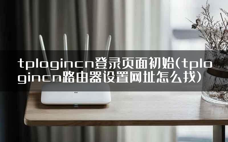 tplogincn登录页面初始(tplogincn路由器设置网址怎么找)