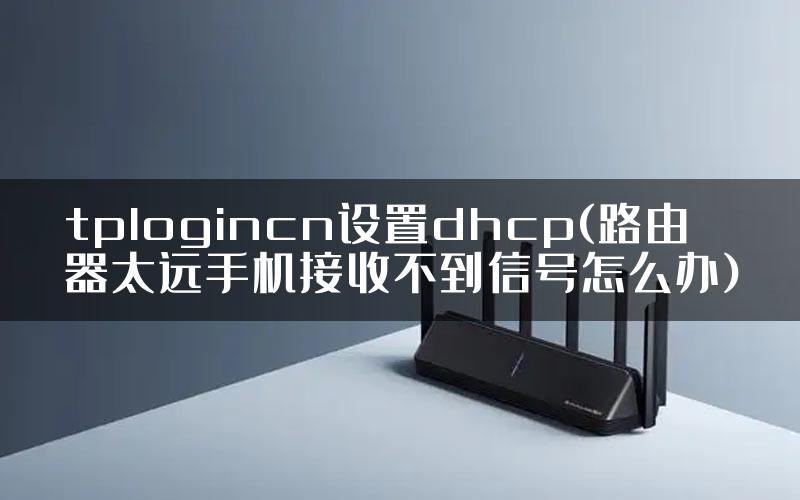 tplogincn设置dhcp(路由器太远手机接收不到信号怎么办)