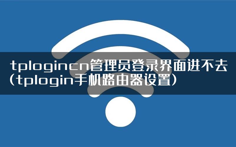 tplogincn管理员登录界面进不去(tplogin手机路由器设置)