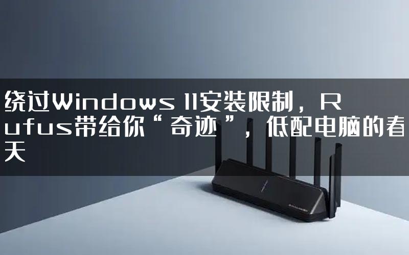 绕过Windows 11安装限制，Rufus带给你“奇迹”，低配电脑的春天