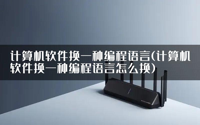 计算机软件换一种编程语言(计算机软件换一种编程语言怎么换)