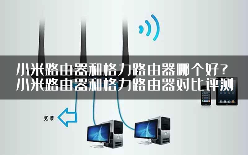 小米路由器和格力路由器哪个好?小米路由器和格力路由器对比评测