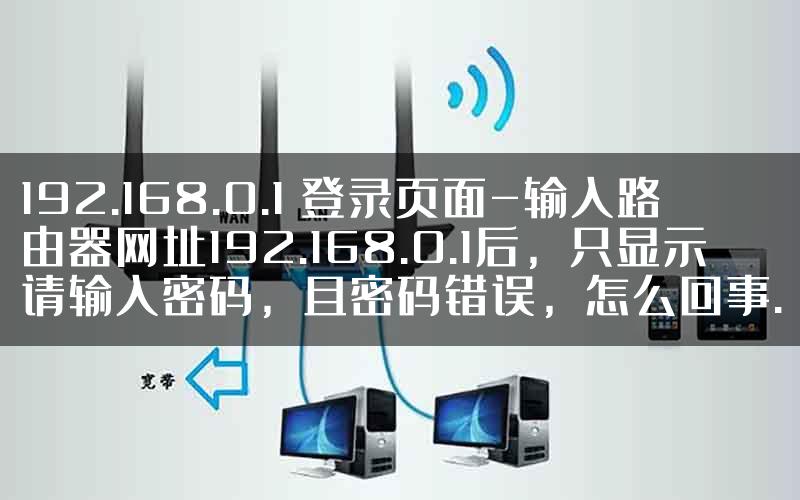 192.168.0.1 登录页面-输入路由器网址192.168.0.1后，只显示请输入密码，且密码错误，怎么回事.