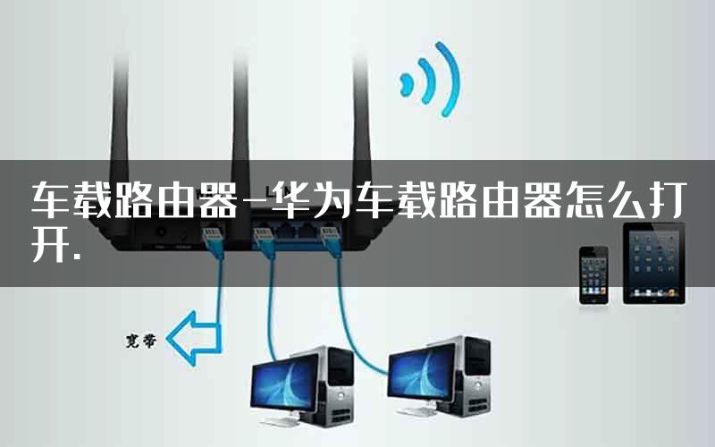 车载路由器-华为车载路由器怎么打开.