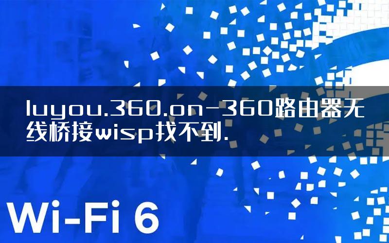 luyou.360.on-360路由器无线桥接wisp找不到.
