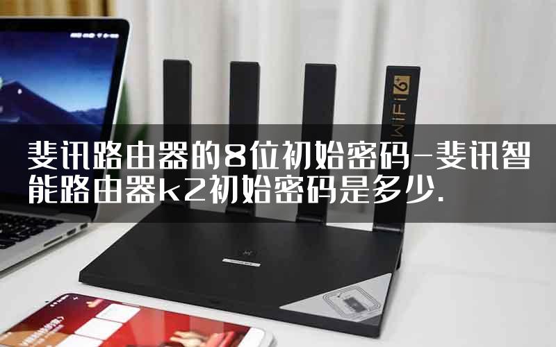 斐讯路由器的8位初始密码-斐讯智能路由器k2初始密码是多少.