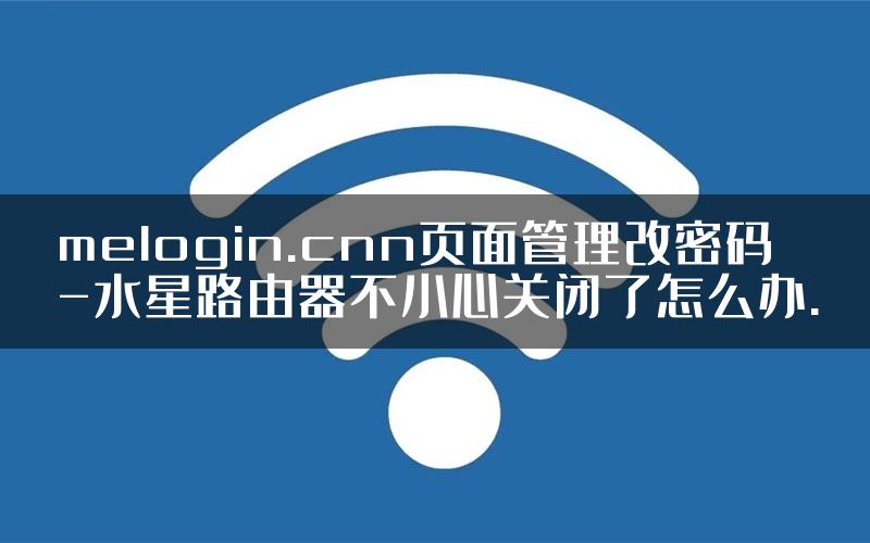 melogin.cnn页面管理改密码-水星路由器不小心关闭了怎么办.