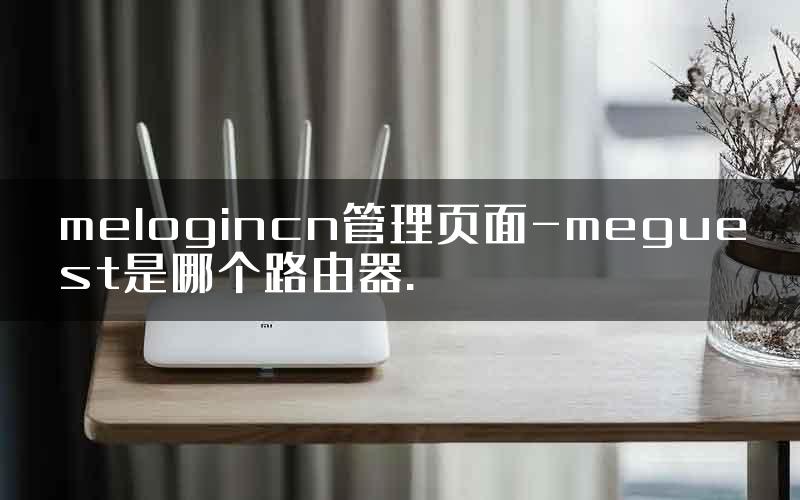 melogincn管理页面-meguest是哪个路由器.