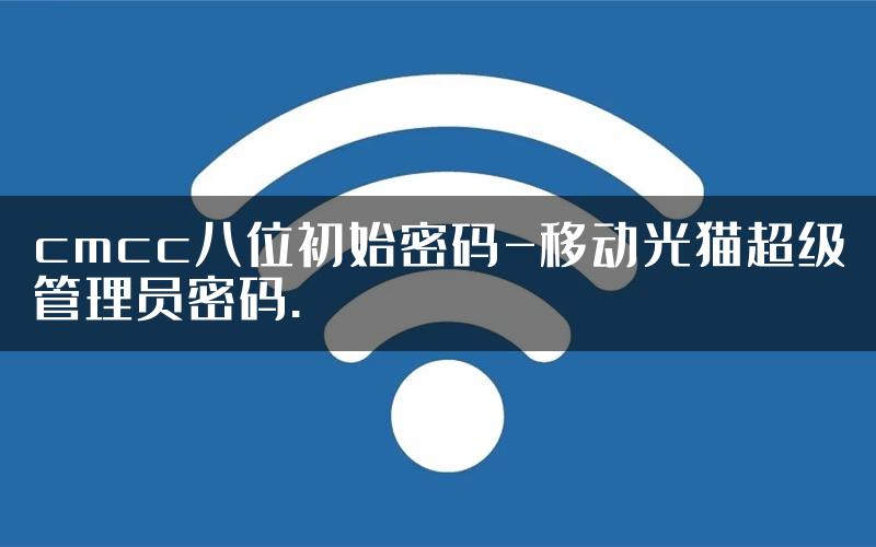 cmcc八位初始密码-移动光猫超级管理员密码.