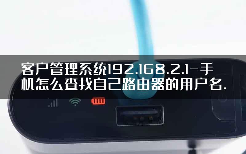 客户管理系统192.168.2.1-手机怎么查找自己路由器的用户名.