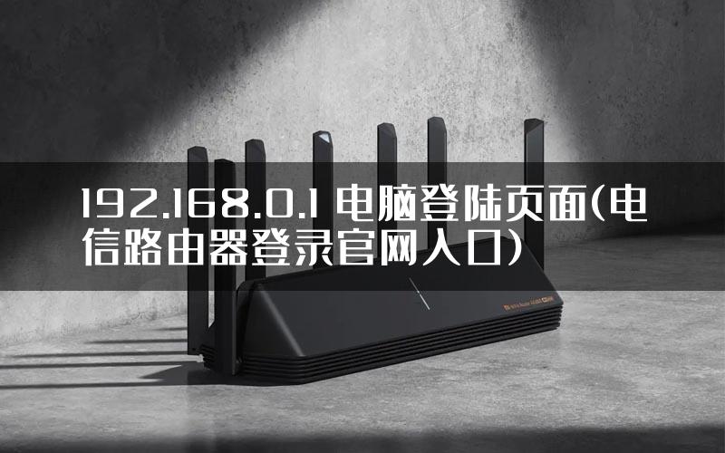 192.168.0.1 电脑登陆页面(电信路由器登录官网入口)