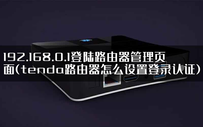 192.168.0.1登陆路由器管理页面(tenda路由器怎么设置登录认证)