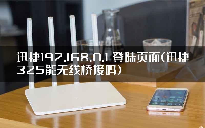 迅捷192.168.0.1 登陆页面(迅捷325能无线桥接吗)