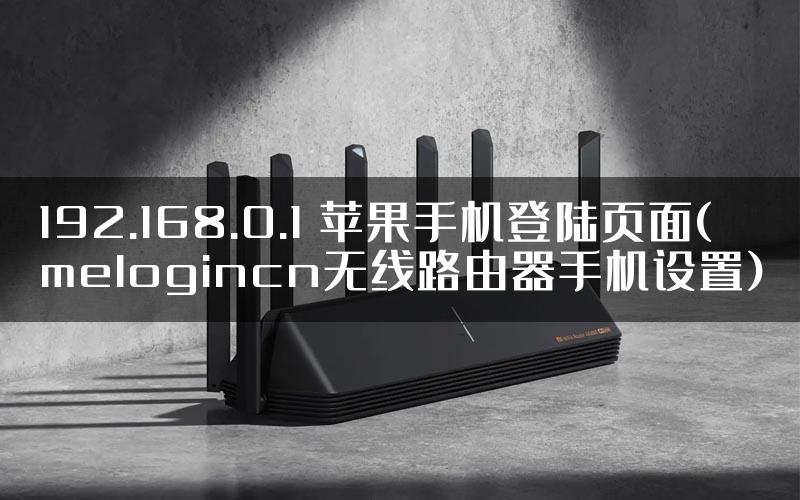 192.168.0.1 苹果手机登陆页面(melogincn无线路由器手机设置)