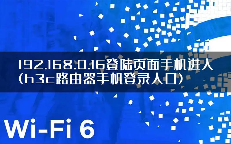 192.168.0.16登陆页面手机进入(h3c路由器手机登录入口)