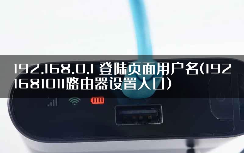 192.168.0.1 登陆页面用户名(1921681011路由器设置入口)