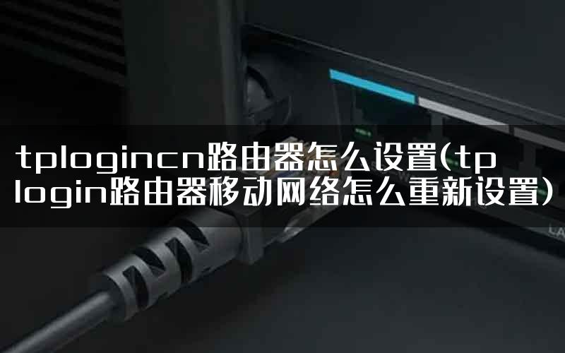 tplogincn路由器怎么设置(tplogin路由器移动网络怎么重新设置)