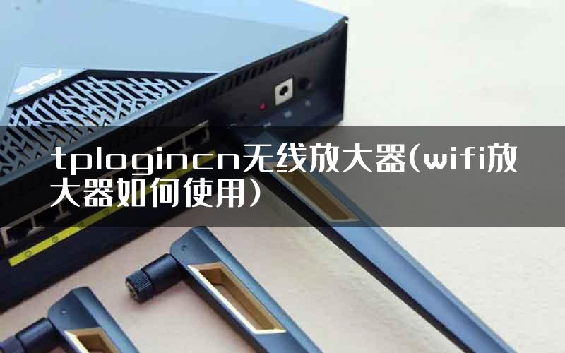tplogincn无线放大器(wifi放大器如何使用)