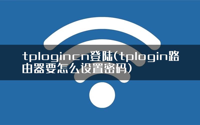 tplogincn登陆(tplogin路由器要怎么设置密码)
