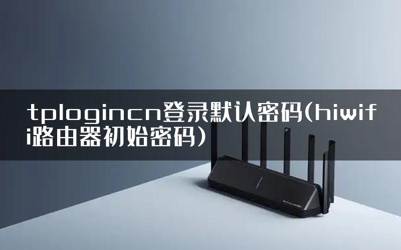 tplogincn登录默认密码(hiwifi路由器初始密码)