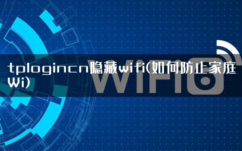 tplogincn隐藏wifi(如何防止家庭Wi)