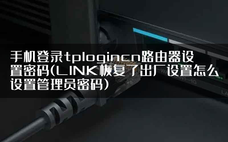 手机登录tplogincn路由器设置密码(LINK恢复了出厂设置怎么设置管理员密码)