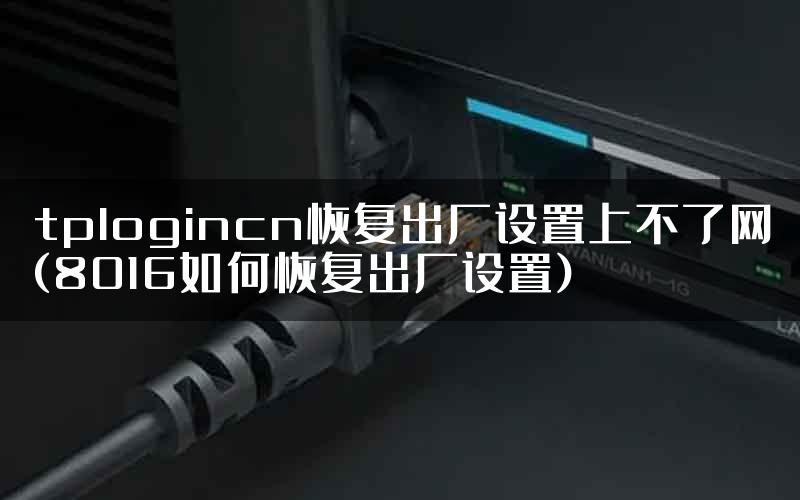 tplogincn恢复出厂设置上不了网(8016如何恢复出厂设置)