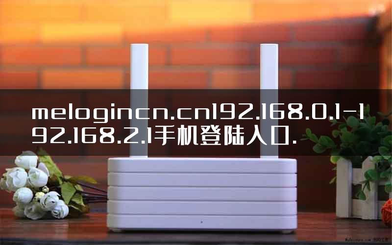 melogincn.cn192.168.0.1-192.168.2.1手机登陆入口.