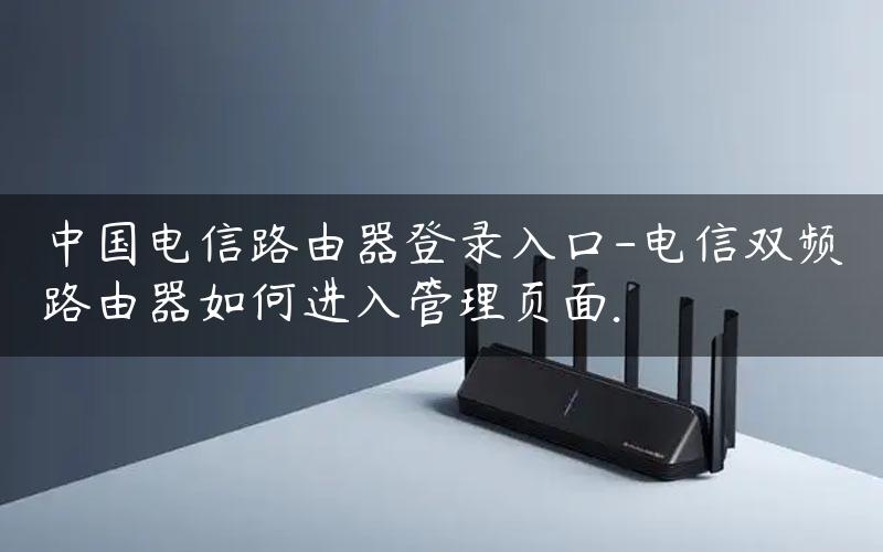 中国电信路由器登录入口-电信双频路由器如何进入管理页面.