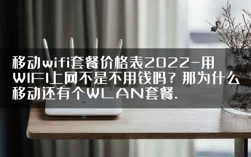 移动wifi套餐价格表2022-用WIFI上网不是不用钱吗？那为什么移动还有个WLAN套餐.