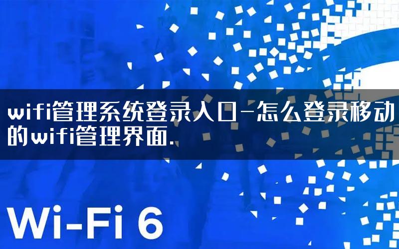 wifi管理系统登录入口-怎么登录移动的wifi管理界面.