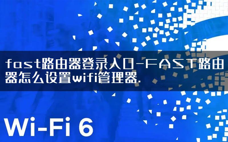fast路由器登录入口-FAST路由器怎么设置wifi管理器.