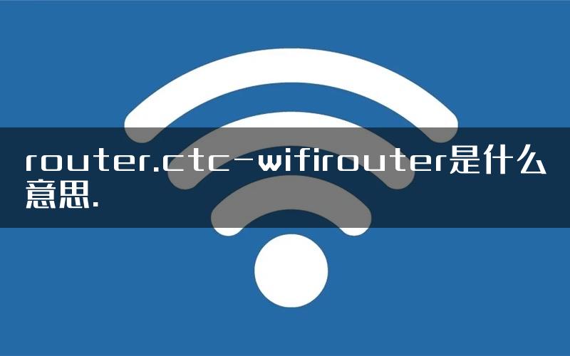 router.ctc-wifirouter是什么意思.