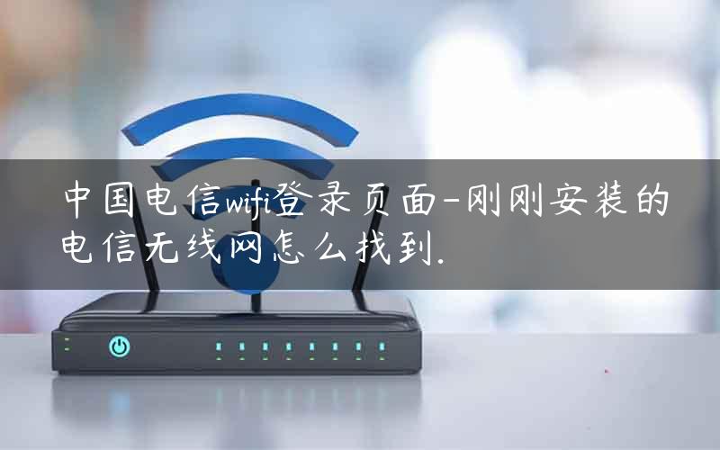 中国电信wifi登录页面-刚刚安装的电信无线网怎么找到.