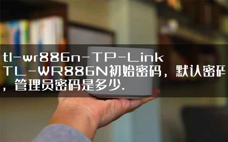 tl-wr886n-TP-Link TL-WR886N初始密码，默认密码，管理员密码是多少.