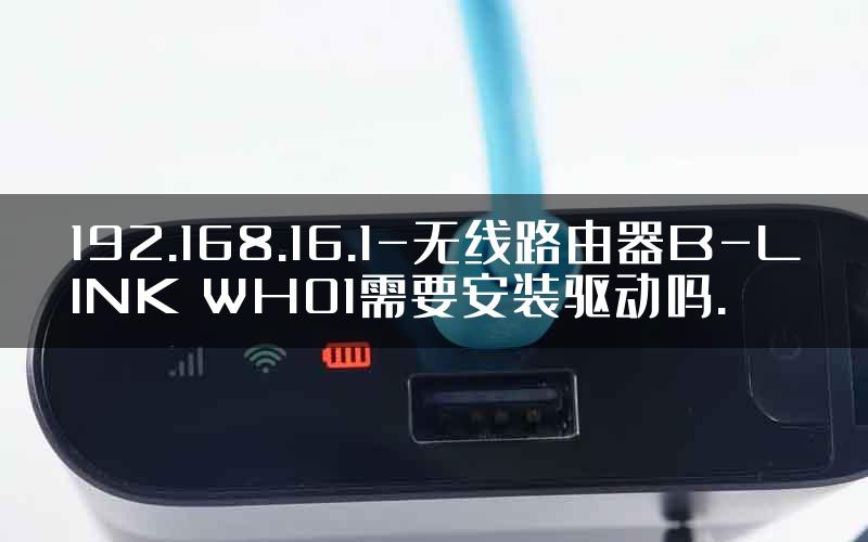 192.168.16.1-无线路由器B-LINK WH01需要安装驱动吗.