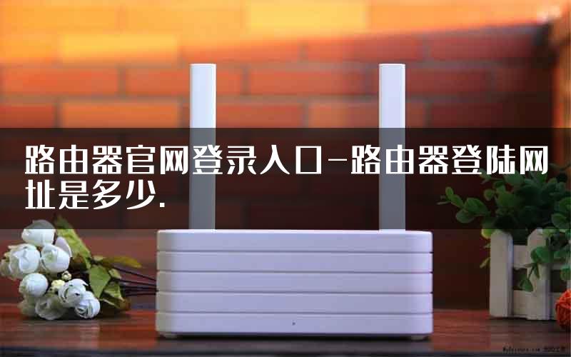 路由器官网登录入口-路由器登陆网址是多少.