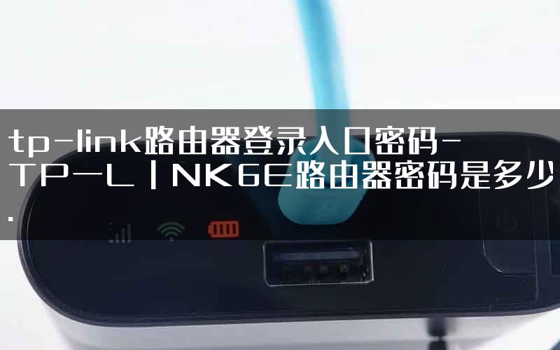 tp-link路由器登录入口密码-TP一L丨NK6E路由器密码是多少.